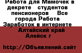 Работа для Мамочек в декрете , студентов , пенсионеров. - Все города Работа » Заработок в интернете   . Алтайский край,Алейск г.